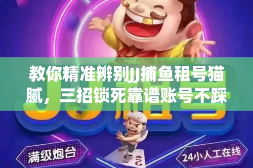 教你精准辨别JJ捕鱼租号猫腻，三招锁死靠谱账号不踩坑