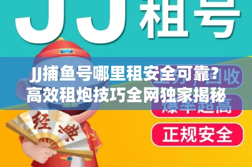 JJ捕鱼号哪里租安全可靠？高效租炮技巧全网独家揭秘