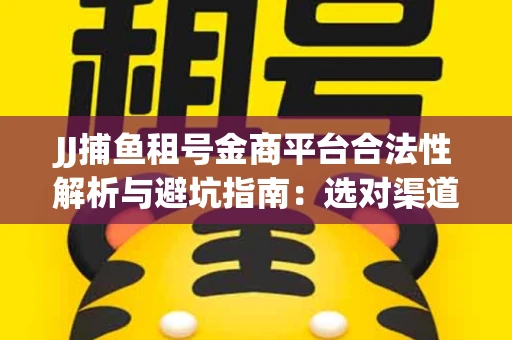 JJ捕鱼租号金商平台合法性解析与避坑指南：选对渠道才能安心赚钱