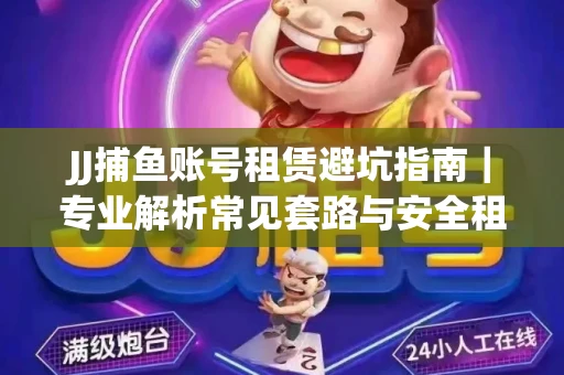 JJ捕鱼账号租赁避坑指南｜专业解析常见套路与安全租号法则