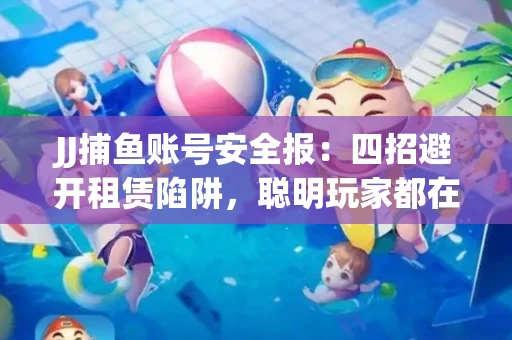 JJ捕鱼账号安全报：四招避开租赁陷阱，聪明玩家都在做
