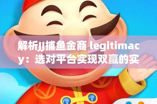 解析JJ捕鱼金商 legitimacy：选对平台实现双赢的实用指南
