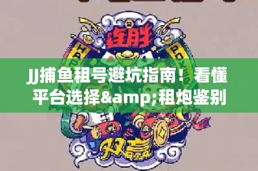 JJ捕鱼租号避坑指南！看懂平台选择&租炮鉴别技巧