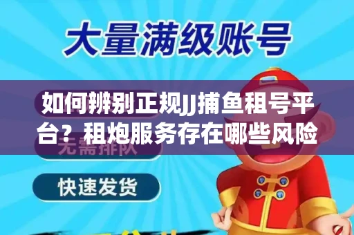 如何辨别正规JJ捕鱼租号平台？租炮服务存在哪些风险暗示及解决方案？
