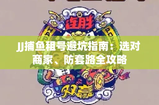 JJ捕鱼租号避坑指南：选对商家、防套路全攻略