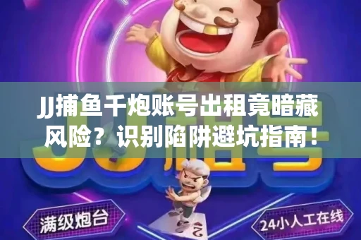 JJ捕鱼千炮账号出租竟暗藏风险？识别陷阱避坑指南！