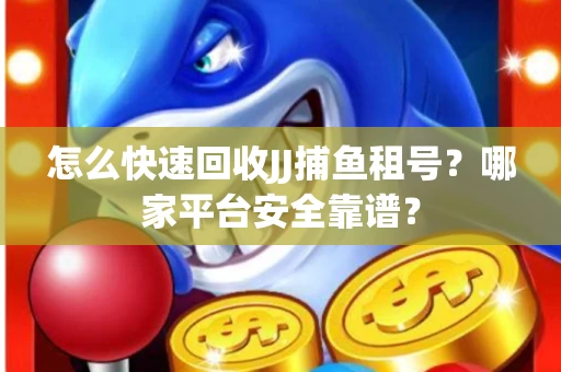 怎么快速回收JJ捕鱼租号？哪家平台安全靠谱？