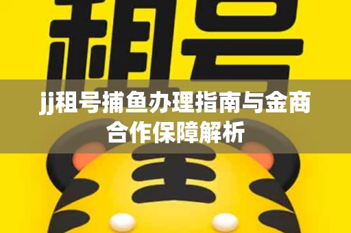 jj租号捕鱼办理指南与金商合作保障解析