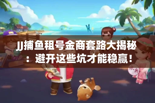 JJ捕鱼租号金商套路大揭秘：避开这些坑才能稳赢！