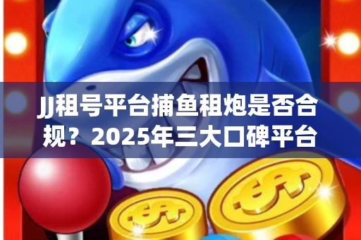 JJ租号平台捕鱼租炮是否合规？2025年三大口碑平台深度测评