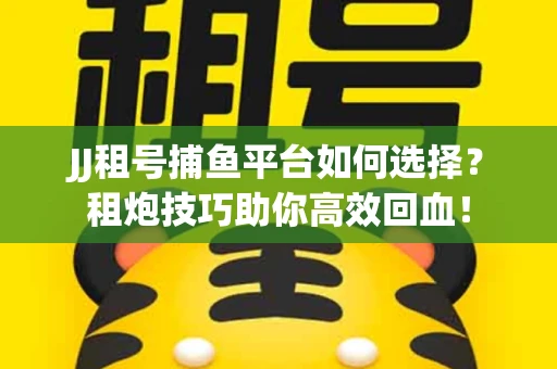 JJ租号捕鱼平台如何选择？租炮技巧助你高效回血！