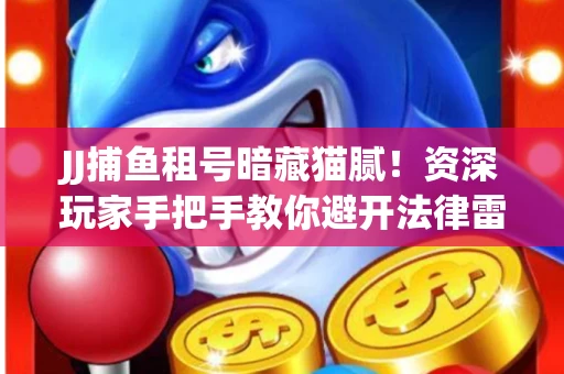 JJ捕鱼租号暗藏猫腻！资深玩家手把手教你避开法律雷区