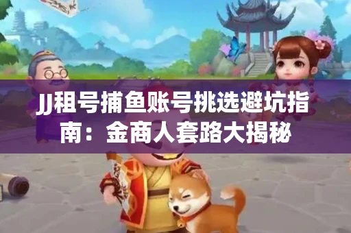 JJ租号捕鱼账号挑选避坑指南：金商人套路大揭秘