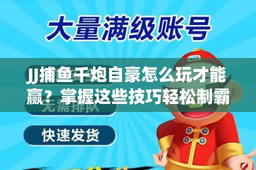 JJ捕鱼千炮自豪怎么玩才能赢？掌握这些技巧轻松制霸