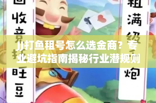JJ打鱼租号怎么选金商？专业避坑指南揭秘行业潜规则