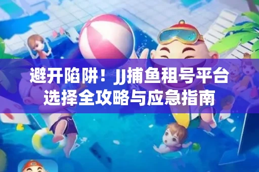 避开陷阱！JJ捕鱼租号平台选择全攻略与应急指南