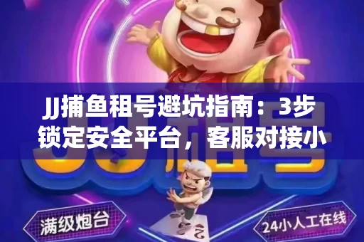 JJ捕鱼租号避坑指南：3步锁定安全平台，客服对接小技巧全公开