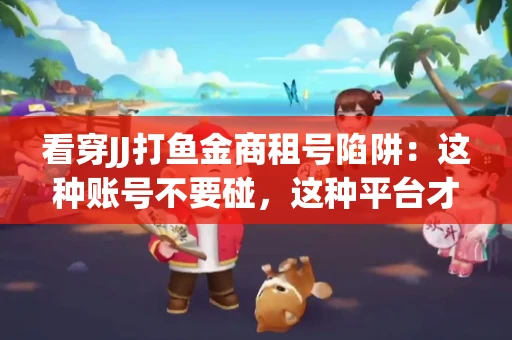 看穿JJ打鱼金商租号陷阱：这种账号不要碰，这种平台才靠谱